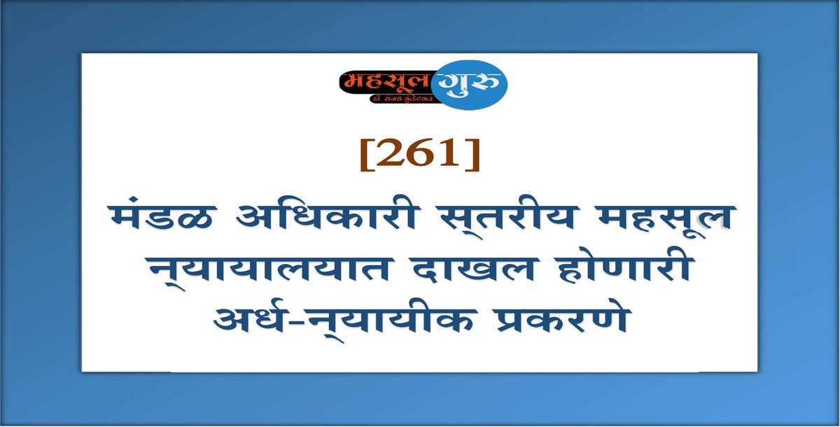 261. मंडळ अधिकारी स्‍तरीय महसूल न्‍यायालयात दाखल होणारी अर्ध-न्‍यायीक प्रकरणे