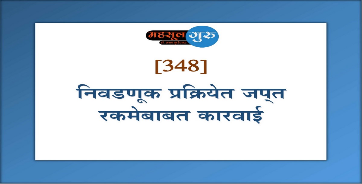 348. निवडणूक प्रक्रियेत जप्‍त रकमेबाबत कारवाई