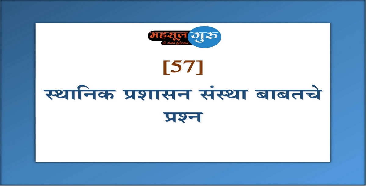 57. स्थानिक प्रशासन संस्था बाबतचे प्रश्न